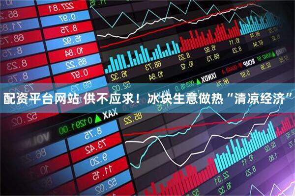 配资平台网站 供不应求！冰块生意做热“清凉经济”