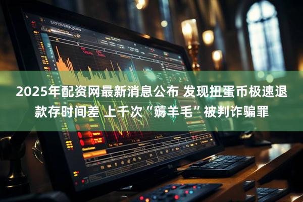 2025年配资网最新消息公布 发现扭蛋币极速退款存时间差 上千次“薅羊毛”被判诈骗罪