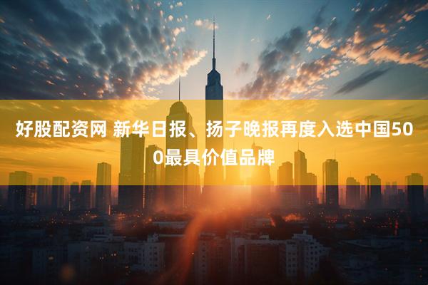 好股配资网 新华日报、扬子晚报再度入选中国500最具价值品牌