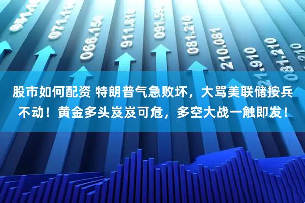 股市如何配资 特朗普气急败坏，大骂美联储按兵不动！黄金多头岌岌可危，多空大战一触即发！