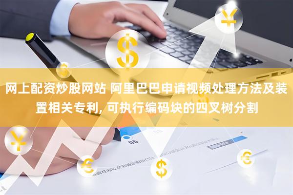 网上配资炒股网站 阿里巴巴申请视频处理方法及装置相关专利, 可执行编码块的四叉树分割