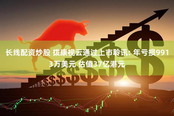 长线配资炒股 拨康视云通过上市聆讯: 年亏损9913万美元 估值37亿港元