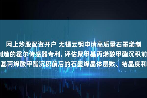 网上炒股配资开户 无锡云钢申请高质量石墨烯制造方法及应用该方法制造的霍尔传感器专利, 评估聚甲基丙烯酸甲酯沉积前后的石墨烯晶体层数、结晶度和掺杂量