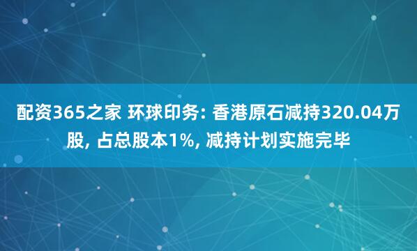 配资365之家 环球印务: 香港原石减持320.04万股, 占总股本1%, 减持计划实施完毕