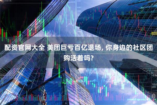 配资官网大全 美团巨亏百亿退场, 你身边的社区团购活着吗?