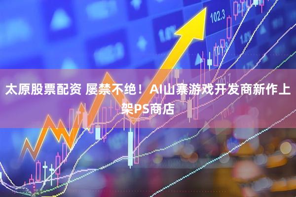 太原股票配资 屡禁不绝！AI山寨游戏开发商新作上架PS商店