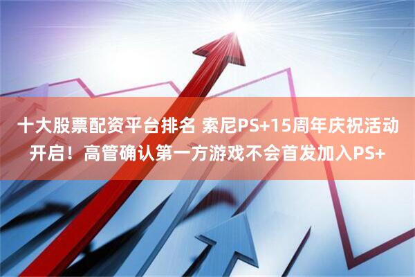 十大股票配资平台排名 索尼PS+15周年庆祝活动开启！高管确认第一方游戏不会首发加入PS+