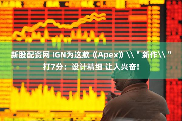 新股配资网 IGN为这款《Apex》\＂新作\＂打7分：设计精细 让人兴奋!