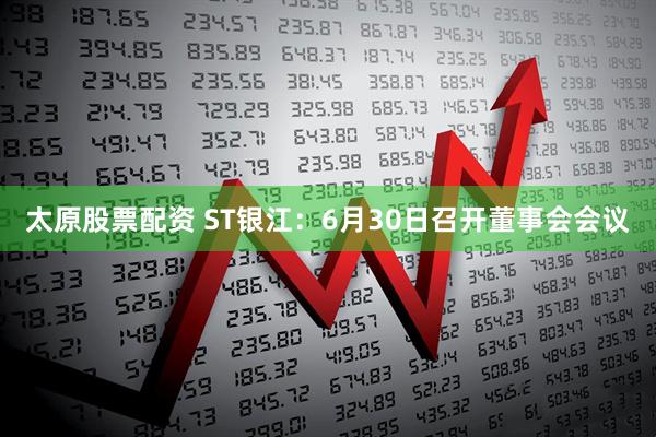 太原股票配资 ST银江：6月30日召开董事会会议