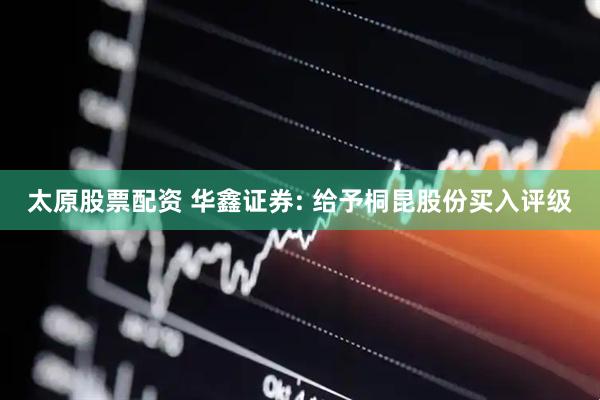 太原股票配资 华鑫证券: 给予桐昆股份买入评级