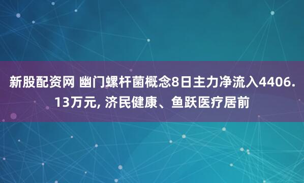 新股配资网 幽门螺杆菌概念8日主力净流入4406.13万元, 济民健康、鱼跃医疗居前