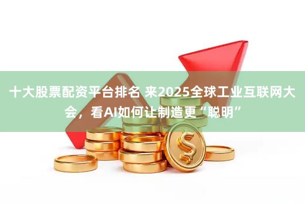 十大股票配资平台排名 来2025全球工业互联网大会，看AI如何让制造更“聪明”