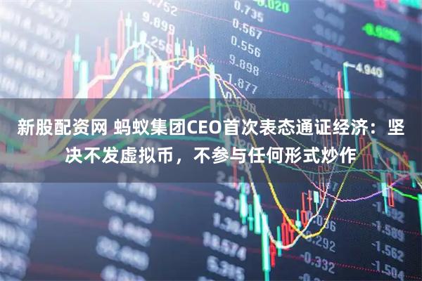 新股配资网 蚂蚁集团CEO首次表态通证经济：坚决不发虚拟币，不参与任何形式炒作