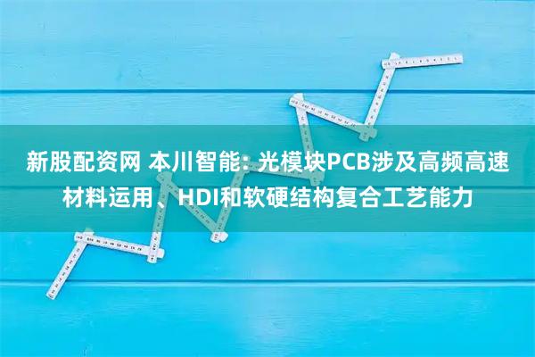 新股配资网 本川智能: 光模块PCB涉及高频高速材料运用、HDI和软硬结构复合工艺能力