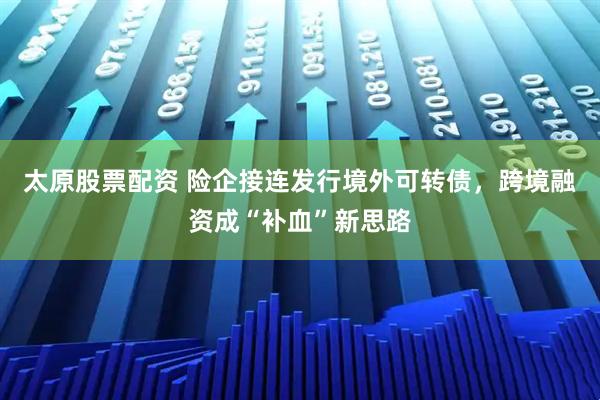 太原股票配资 险企接连发行境外可转债，跨境融资成“补血”新思路