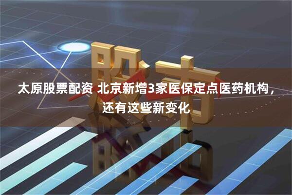 太原股票配资 北京新增3家医保定点医药机构，还有这些新变化