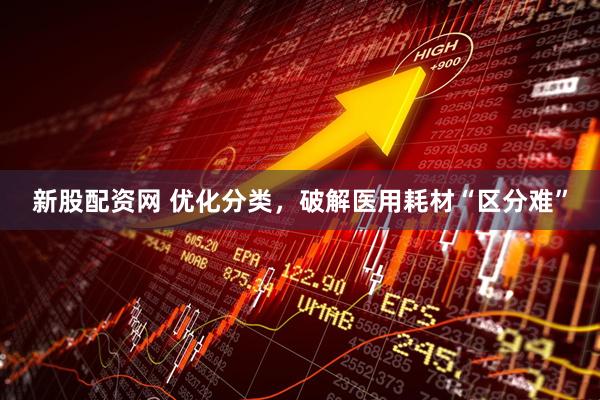 新股配资网 优化分类，破解医用耗材“区分难”