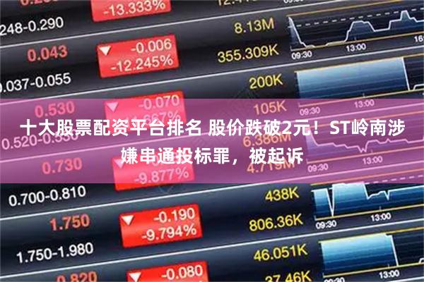 十大股票配资平台排名 股价跌破2元！ST岭南涉嫌串通投标罪，被起诉