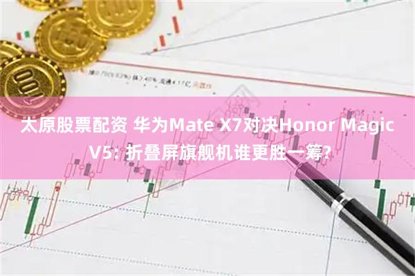 太原股票配资 华为Mate X7对决Honor Magic V5: 折叠屏旗舰机谁更胜一筹?