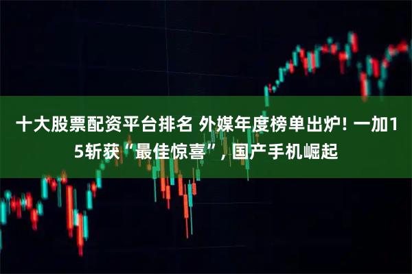 十大股票配资平台排名 外媒年度榜单出炉! 一加15斩获“最佳惊喜”, 国产手机崛起