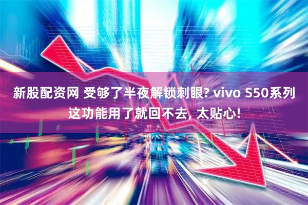 新股配资网 受够了半夜解锁刺眼? vivo S50系列这功能用了就回不去, 太贴心!