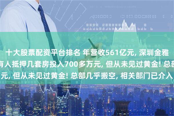 十大股票配资平台排名 年营收561亿元, 深圳金雅福相关黄金理财逾期! 有人抵押几套房投入700多万元, 但从未见过黄金! 总部几乎搬空, 相关部门已介入