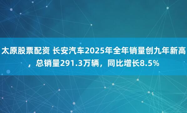 太原股票配资 长安汽车2025年全年销量创九年新高，总销量291.3万辆，同比增长8.5%