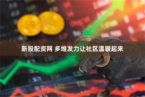 新股配资网 多维发力让社区温暖起来
