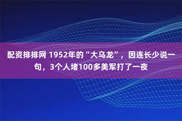 配资排排网 1952年的“大乌龙”，因连长少说一句，3个人堵100多美军打了一夜