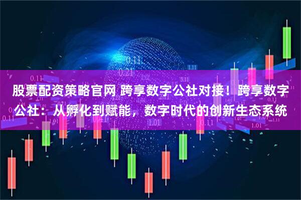 股票配资策略官网 跨享数字公社对接！跨享数字公社：从孵化到赋能，数字时代的创新生态系统