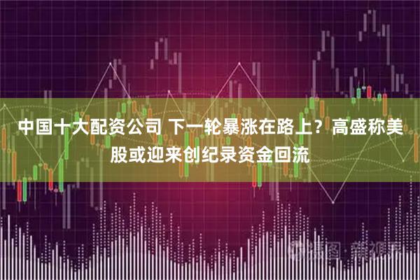 中国十大配资公司 下一轮暴涨在路上？高盛称美股或迎来创纪录资金回流