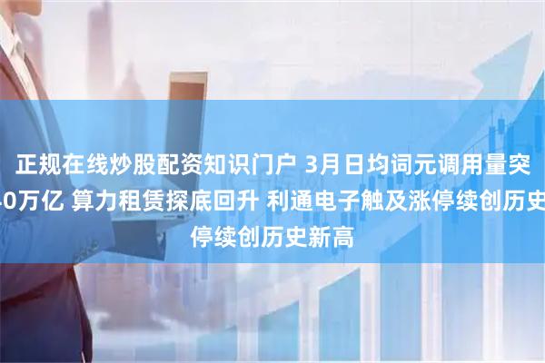 正规在线炒股配资知识门户 3月日均词元调用量突破140万亿 算力租赁探底回升 利通电子触及涨停续创历史新高