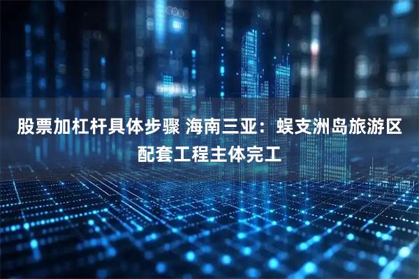 股票加杠杆具体步骤 海南三亚：蜈支洲岛旅游区配套工程主体完工